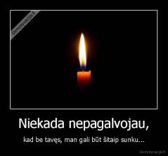 Niekada nepagalvojau, - kad be tavęs, man gali būt šitaip sunku...