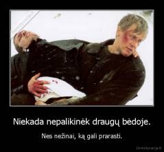 Niekada nepalikinėk draugų bėdoje. - Nes nežinai, ką gali prarasti.