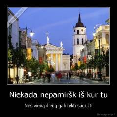 Niekada nepamiršk iš kur tu - Nes vieną dieną gali tekti sugrįžti