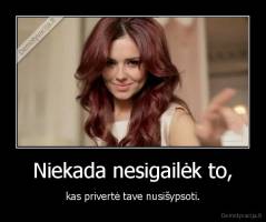 Niekada nesigailėk to, -  kas privertė tave nusišypsoti.