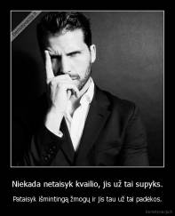 Niekada netaisyk kvailio, jis už tai supyks. - Pataisyk išmintingą žmogų ir jis tau už tai padėkos.