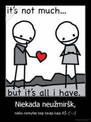Niekada neužmiršk, - nieks nemylės taip tavęs kaip AŠ. ('-.-)'