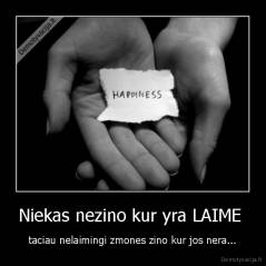 Niekas nezino kur yra LAIME  - taciau nelaimingi zmones zino kur jos nera...