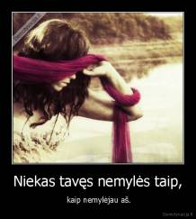 Niekas tavęs nemylės taip, -  kaip nemylėjau aš.
