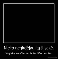 Nieko negirdėjau ką ji sakė. - Visą laiką svarsčiau ką blet tas bičas daro ten.