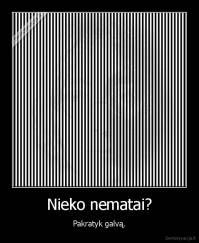 Nieko nematai? - Pakratyk galvą.