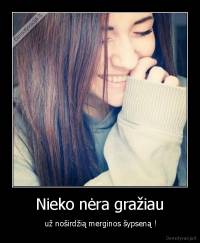 Nieko nėra gražiau -  už noširdžią merginos šypseną !