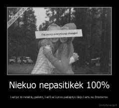 Niekuo nepasitikėk 100% - kad po to netektų gailėtis, kad kai kurios paslaptys išėjo kartu su žmonėmis