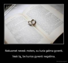 Niekuomet nevesk moters, su kuria galima gyventi. - Vesk tą, be kurios gyventi negalima.