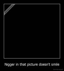 Nigger in that picture doesn't smile - 