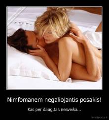 Nimfomanem negaliojantis posakis! - Kas per daug,tas nesveika...