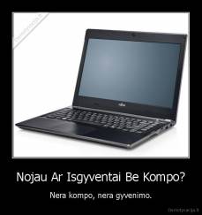 Nojau Ar Isgyventai Be Kompo? - Nera kompo, nera gyvenimo.