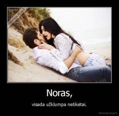 Noras, - visada užklumpa netikėtai.