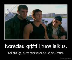 Norėčiau grįžti į tuos laikus, - Kai draugai buvo svarbesni,nei kompiuteriai.