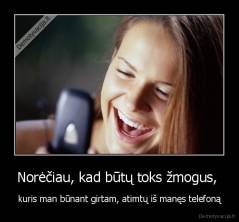 Norėčiau, kad būtų toks žmogus,  - kuris man būnant girtam, atimtų iš manęs telefoną