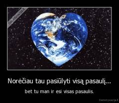 Norėčiau tau pasiūlyti visą pasaulį... - bet tu man ir esi visas pasaulis.