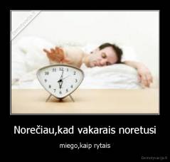 Norečiau,kad vakarais noretusi - miego,kaip rytais