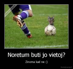 Noretum buti jo vietoj? - Zinoma kad ne :)