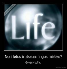 Nori lėtos ir skausmingos mirties? - Gyvenk toliau