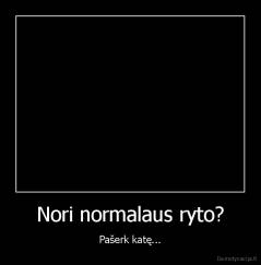 Nori normalaus ryto? - Pašerk katę...
