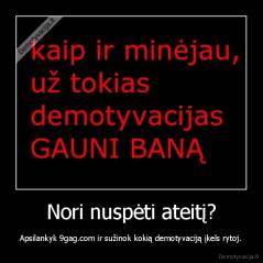 Nori nuspėti ateitį? - Apsilankyk 9gag.com ir sužinok kokią demotyvaciją įkels rytoj.