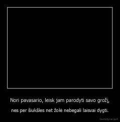 Nori pavasario, leisk jam parodyti savo grožį, - nes per šiukšles net žolė nebegali laisvai dygti.