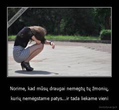 Norime, kad mūsų draugai nemėgtų tų žmonių, - kurių nemėgstame patys...ir tada liekame vieni