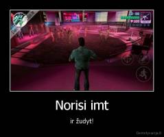 Norisi imt - ir žudyt!