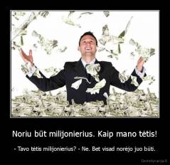 Noriu būt milijonierius. Kaip mano tėtis! - - Tavo tėtis milijonierius? - Ne. Bet visad norėjo juo būti.