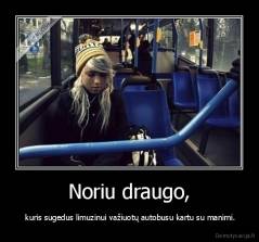 Noriu draugo, -  kuris sugedus limuzinui važiuotų autobusu kartu su manimi.