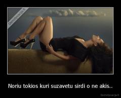 Noriu tokios kuri suzavetu sirdi o ne akis.. - 