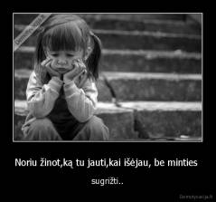 Noriu žinot,ką tu jauti,kai išėjau, be minties  - sugrižti..