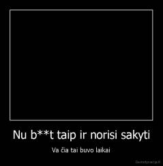 Nu b**t taip ir norisi sakyti - Va čia tai buvo laikai