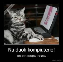 Nu duok kompiuterio! - Palauk! Mc baigsiu ir duosiu!