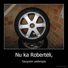 Nu ka Robertėli, - Saugosim padangas
