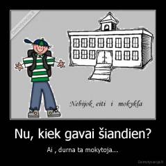 Nu, kiek gavai šiandien? - Ai , durna ta mokytoja...