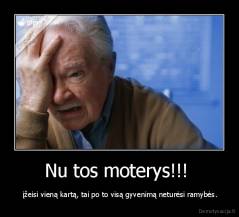 Nu tos moterys!!!  -  įžeisi vieną kartą, tai po to visą gyvenimą neturėsi ramybės.