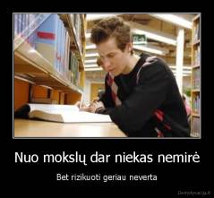 Nuo mokslų dar niekas nemirė - Bet rizikuoti geriau neverta