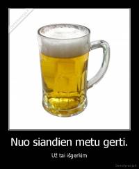 Nuo siandien metu gerti. - Už tai išgerkim