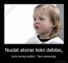 Nuolat atsiras koks debilas, - kuris bandys sušikti - Tavo asmenybę.