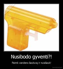 Nusibodo gyventi?! - Paimk vandens šautuvą ir nusišauk!