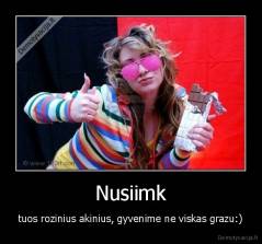 Nusiimk - tuos rozinius akinius, gyvenime ne viskas grazu:)