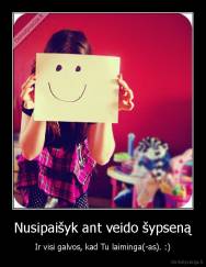 Nusipaišyk ant veido šypseną - Ir visi galvos, kad Tu laiminga(-as). :)