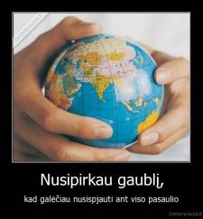 Nusipirkau gaublį, -  kad galėčiau nusispjauti ant viso pasaulio 