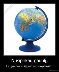 Nusipirkau gaublį, - kad galėčiau nusispjauti ant viso pasaulio..