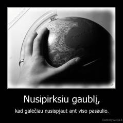 Nusipirksiu gaublį, - kad galėčiau nusispjaut ant viso pasaulio.