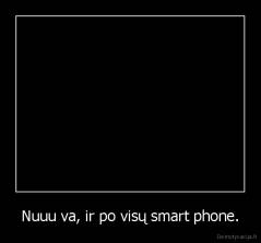 Nuuu va, ir po visų smart phone. - 