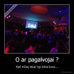 O ar pagalvojai ? - Kad mūsų tėvai irgi tokie buvo...