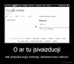 O ar tu įsivaizduoji - kiek prisijuokia anglų mokytoja, skaitydama tavo rašinius?