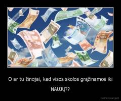 O ar tu žinojai, kad visos skolos grąžinamos iki - NAUJŲ??